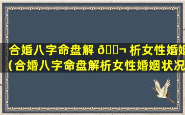 合婚八字命盘解 🐬 析女性婚姻（合婚八字命盘解析女性婚姻状况）